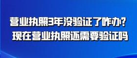 营业执照3年没验证了咋办？现在营业执照还需要验证吗